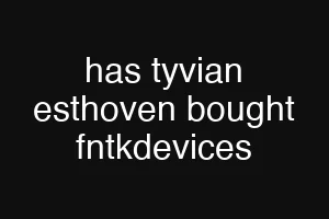 has tyvian esthoven bought fntkdevices